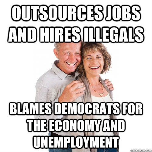 Outsources jobs and hires illegals Blames Democrats for the economy and unemployment - Outsources jobs and hires illegals Blames Democrats for the economy and unemployment  Scumbag Baby Boomers