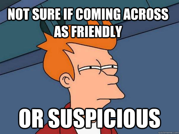 Not sure if coming across as friendly or suspicious  Futurama Fry