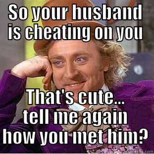 SO YOUR HUSBAND IS CHEATING ON YOU THAT'S CUTE... TELL ME AGAIN HOW YOU MET HIM? Creepy Wonka