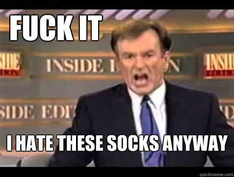 Fuck it I hate these socks anyway  