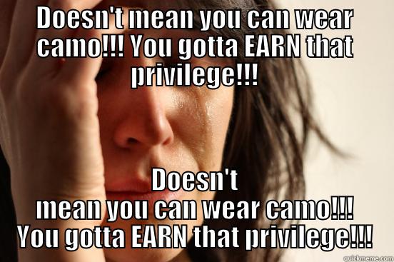 DOESN'T MEAN YOU CAN WEAR CAMO!!! YOU GOTTA EARN THAT PRIVILEGE!!! DOESN'T MEAN YOU CAN WEAR CAMO!!! YOU GOTTA EARN THAT PRIVILEGE!!! First World Problems