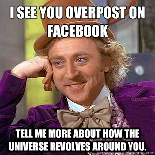 I see you overpost on facebook
 Tell me more about how the universe revolves around you. - I see you overpost on facebook
 Tell me more about how the universe revolves around you.  Condescending Wonka