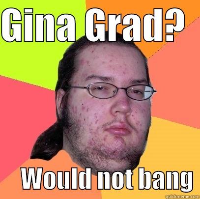 Silly silly silly - GINA GRAD?        WOULD NOT BANG Butthurt Dweller