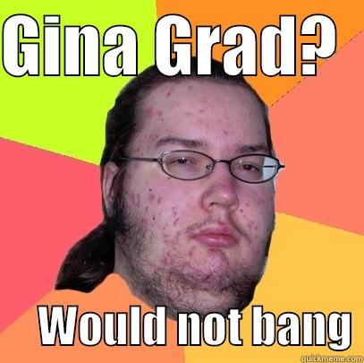 GINA GRAD?        WOULD NOT BANG Butthurt Dweller