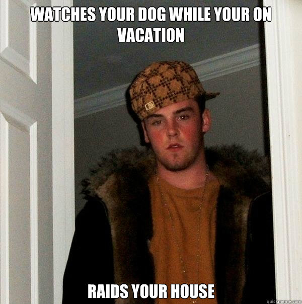 watches your dog while your on vacation raids your house  Scumbag Steve