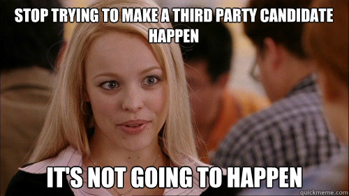 stop trying to make a third party candidate happen It's not going to happen - stop trying to make a third party candidate happen It's not going to happen  regina george