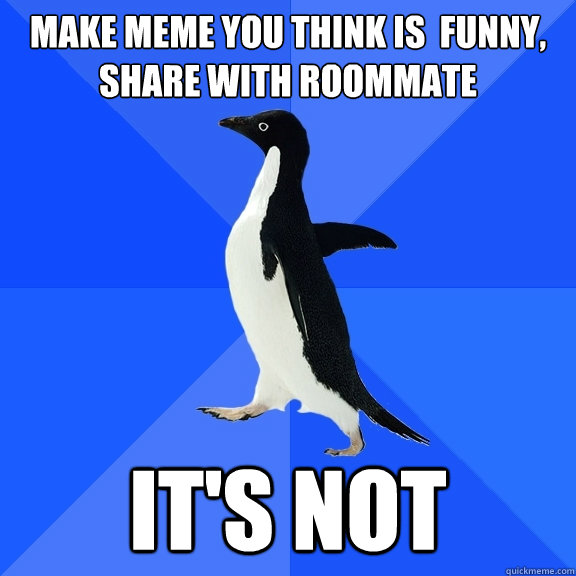 Make meme you think is  funny, share with roommate It's not  Socially Awkward Penguin