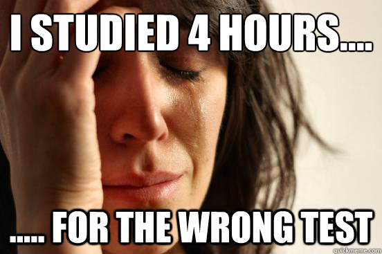 i studied 4 hours.... ..... for the wrong test  First World Problems