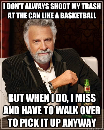 I don't always shoot my trash at the can like a basketball but when i do, I miss and have to walk over to pick it up anyway  The Most Interesting Man In The World