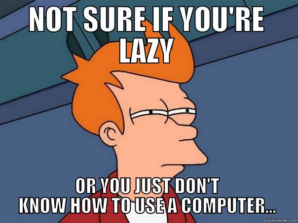 NOT SURE IF YOU'RE LAZY OR YOU JUST DON'T KNOW HOW TO USE A COMPUTER... Futurama Fry