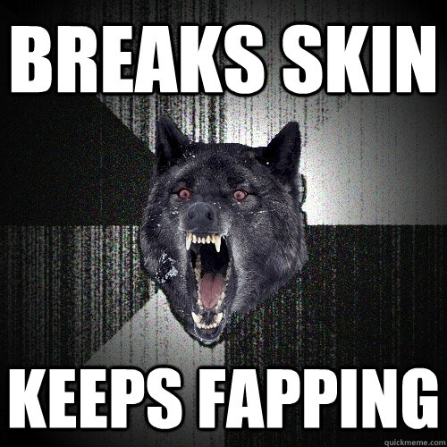 Breaks skin keeps fapping  Insanity Wolf