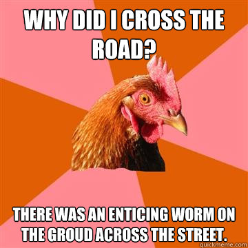Why did I cross the road? There was an enticing worm on the groud across the street.  Anti-Joke Chicken