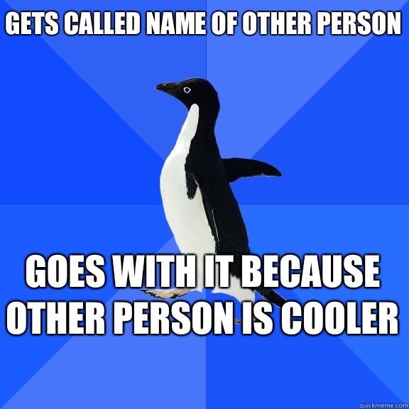 Gets called name of other person Goes with it because other person is cooler    Socially Awkward Penguin