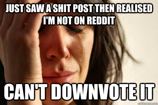 just saw a shit post then realised i'm not on reddit can't downvote it  First World Problems