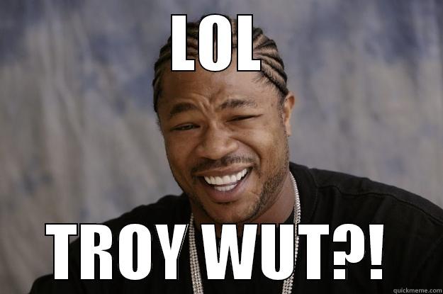 TROY WUT - LOL TROY WUT?! Xzibit meme