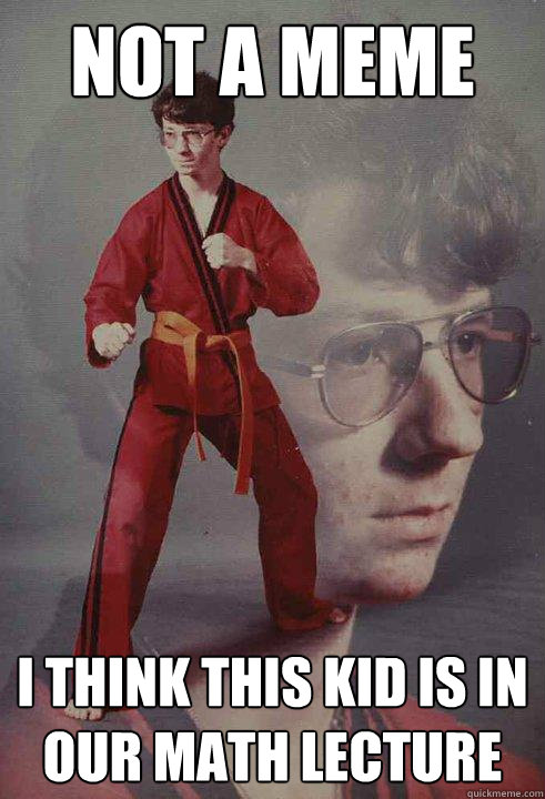 not a meme I think this kid is in our math lecture  Karate Kyle