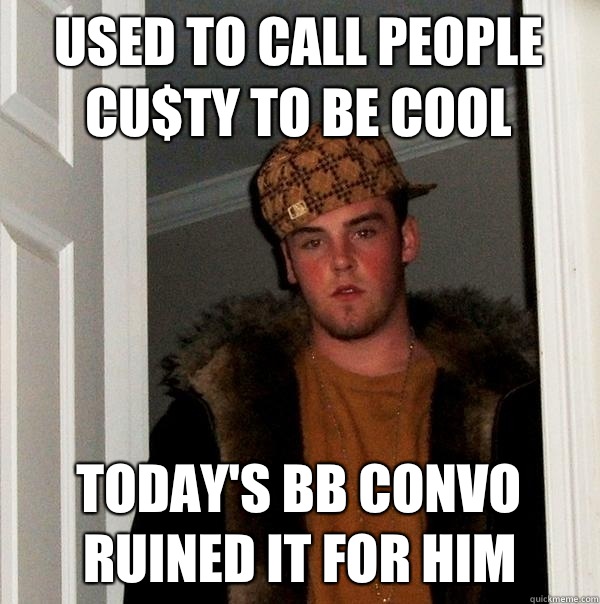 Used to call people cu$ty to be cool Today's bb convo ruined it for him  Scumbag Steve
