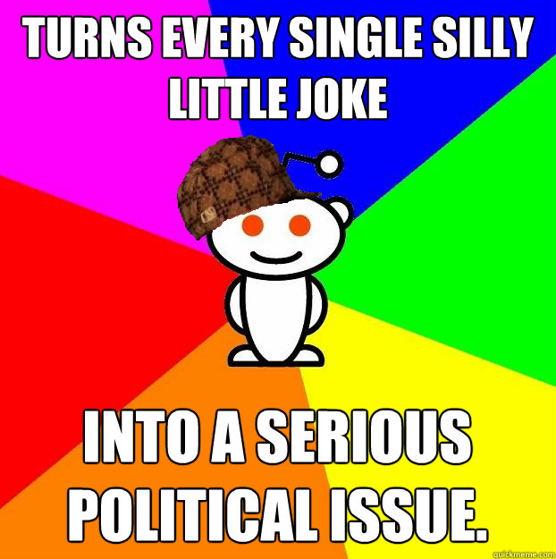 turns every single silly little joke into a serious political issue.  Scumbag Redditor