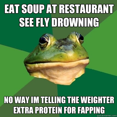 eat soup at restaurant see fly drowning  no way im telling the weighter extra protein for fapping  Foul Bachelor Frog