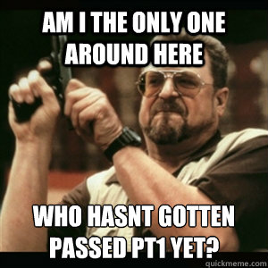 Am i the only one around here Who hasnt gotten passed PT1 yet?
  Am I The Only One Round Here