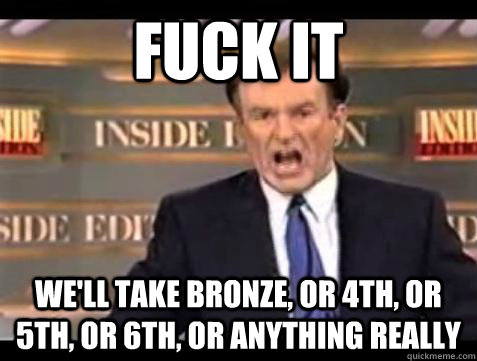 Fuck it We'll take Bronze, or 4th, or 5th, or 6th, or anything really - Fuck it We'll take Bronze, or 4th, or 5th, or 6th, or anything really  Bill OReilly Fuck It
