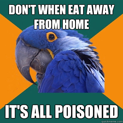 Don't when eat away from home it's all poisoned  Paranoid Parrot