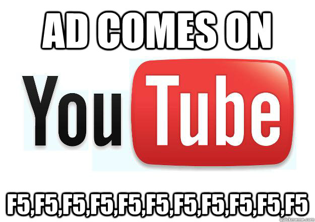 Ad comes on f5,f5,f5,f5,f5,f5,f5,f5,f5,f5,f5  Scumbag Youtube