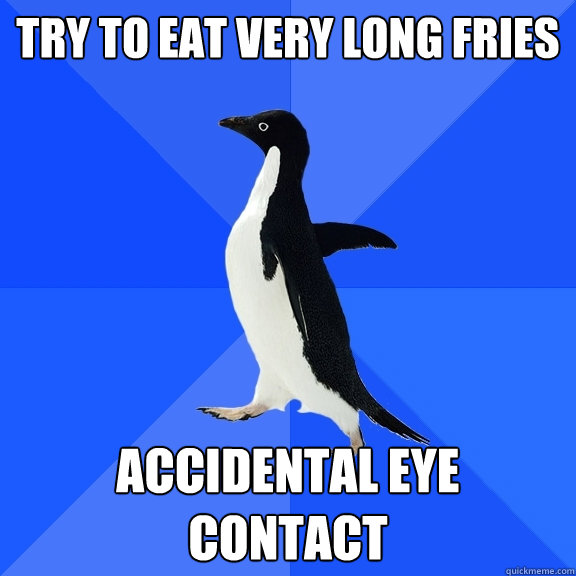 Try to eat very long Fries accidental eye contact  Socially Awkward Penguin