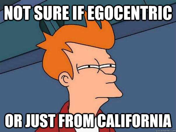 Not sure if egocentric Or just from California  Futurama Fry
