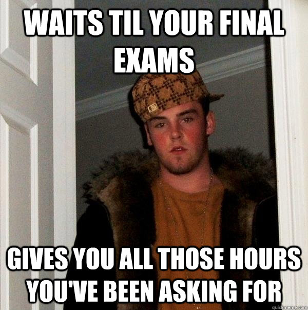 Waits til your final exams gives you all those hours you've been asking for  Scumbag Steve