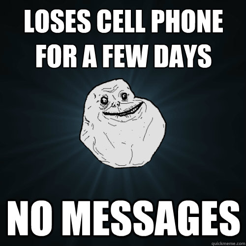 Loses Cell phone for a few days No messages  Forever Alone