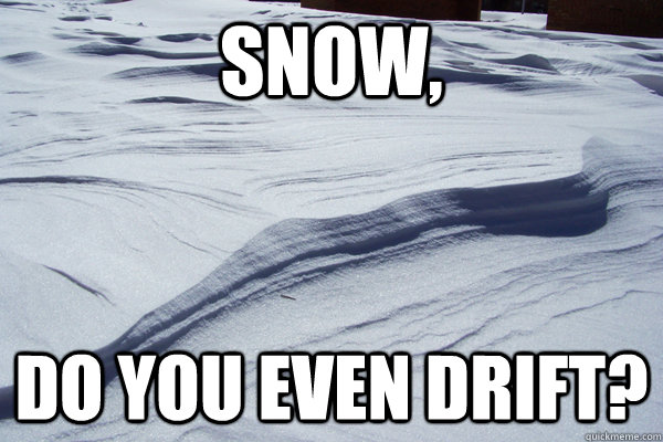 Snow,  Do you even drift?  Snow Drift