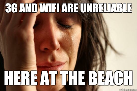 3G and wifi are unreliable Here at the beach  First World Problems