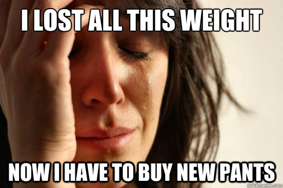 I lost all this weight Now I have to buy new pants  First World Problems