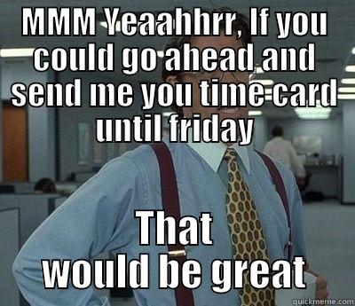 MMM YEAAHHRR, IF YOU COULD GO AHEAD AND SEND ME YOU TIME CARD UNTIL FRIDAY THAT WOULD BE GREAT Bill Lumbergh