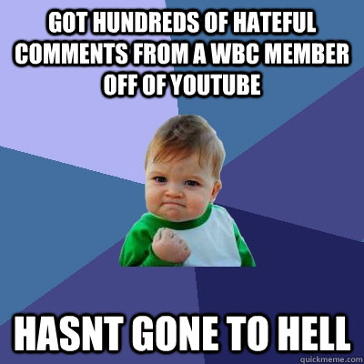 Got hundreds of hateful comments from a WBC member off of youtube Hasnt gone to hell  Success Kid