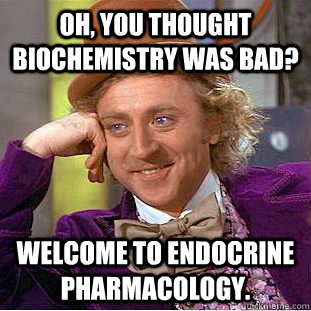 Oh, you thought biochemistry was bad? Welcome to endocrine pharmacology.  Condescending Wonka