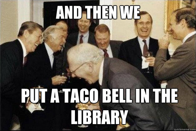 and then we put a Taco bell in the library  Rich Old Men