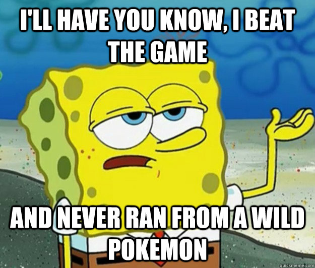 I'll have you know, I beat the game  And never ran from a wild pokemon  Tough Spongebob