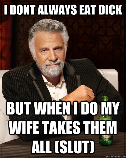 I dont always eat dick but when i do my wife takes them all (slut)  The Most Interesting Man In The World