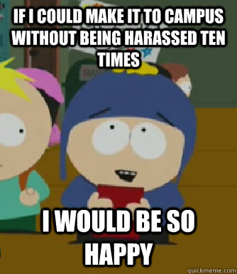 If I could make it to campus without being harassed ten times I would be so happy  Craig - I would be so happy