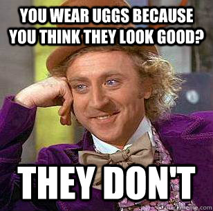 You wear uggs because you think they look good? They don't  Condescending Wonka