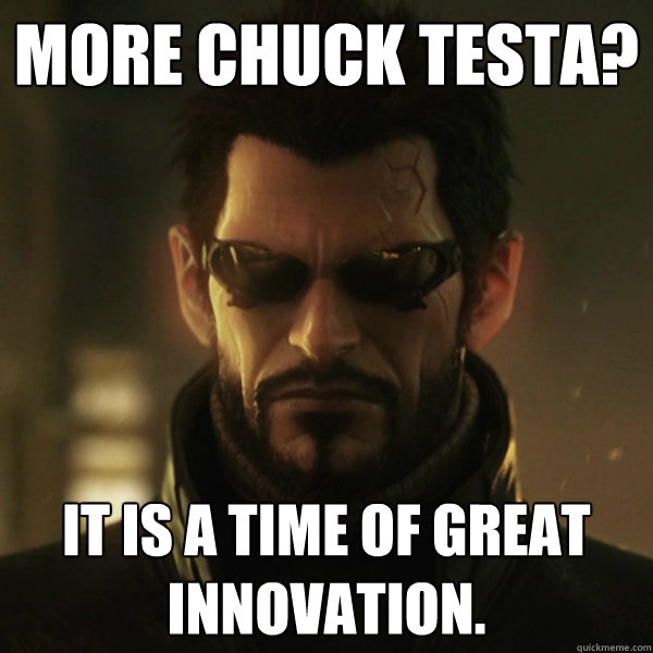 More Chuck Testa? It is a time of great innovation.  Adam Jensen