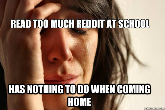 read too much reddit at school has nothing to do when coming home  First World Problems