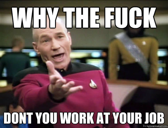 why the fuck dont you work at your job  Annoyed Picard HD