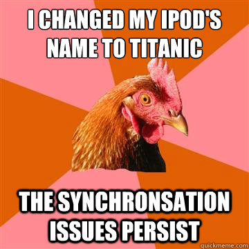 I changed my ipod's name to Titanic the synchronsation issues persist  Anti-Joke Chicken