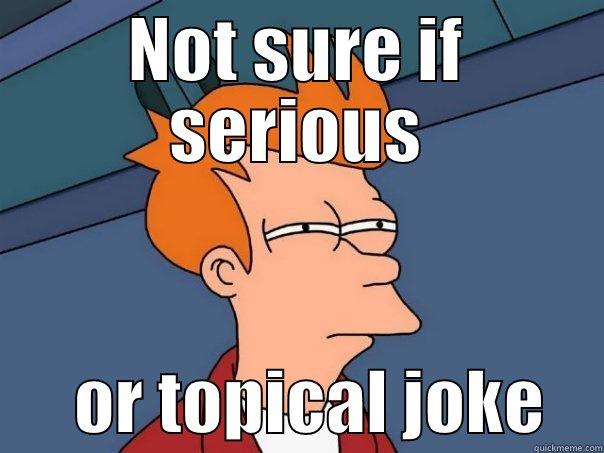 NOT SURE IF SERIOUS       OR TOPICAL JOKE    Futurama Fry