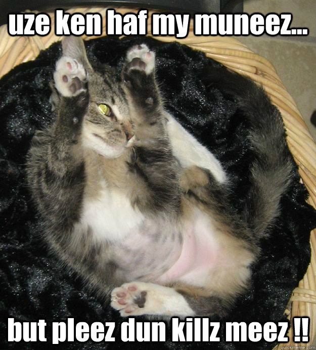 uze ken haf my muneez... but pleez dun killz meez !!  