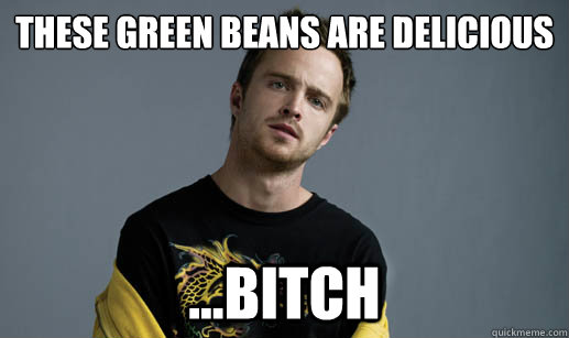 These green Beans are delicious ...Bitch  Jesse Pinkman Loves the word Bitch