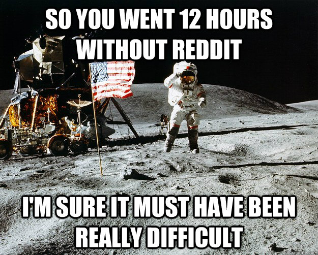 So you went 12 hours without reddit I'm sure it must have been really difficult - So you went 12 hours without reddit I'm sure it must have been really difficult  Unimpressed Astronaut